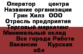 Оператор Call-центра › Название организации ­ Грин Хилз, ООО › Отрасль предприятия ­ Торговый маркетинг › Минимальный оклад ­ 30 000 - Все города Работа » Вакансии   . Курская обл.